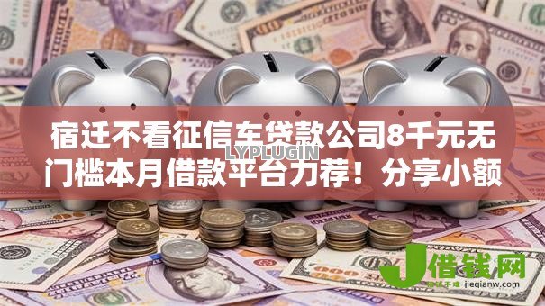 宿迁不看征信车贷款公司8千元无门槛本月借款平台力荐!分享小额网贷口子8千元无门槛借款 宿迁不看征信车贷款公司8千元无门槛本月借款平台力荐!分享小额网贷口子8千元无门槛借款