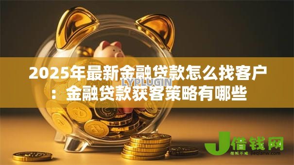 2025年最新金融贷款怎么找客户:金融贷款获客策略有哪些 2025年最新金融贷款怎么找客户:金融贷款获客策略有哪些