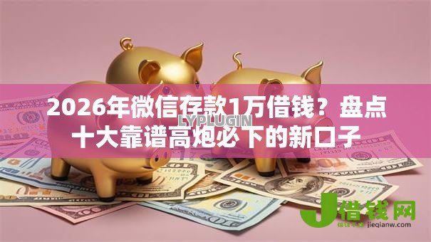 2026年微信存款1万借钱?盘点十大靠谱高炮必下的新口子 2026年微信存款1万借钱?盘点十大靠谱高炮必下的新口子
