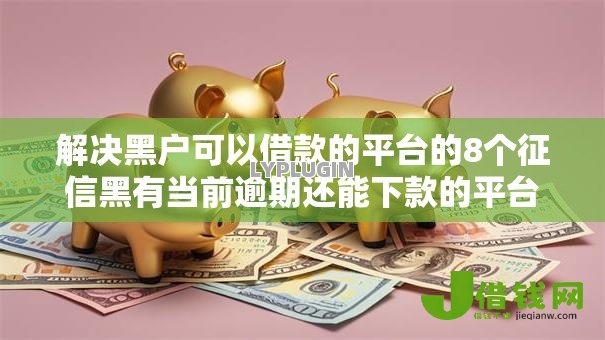解决黑户可以借款的平台的8个征信黑有当前逾期还能下款的平台分享 解决黑户可以借款的平台的8个征信黑有当前逾期还能下款的平台分享