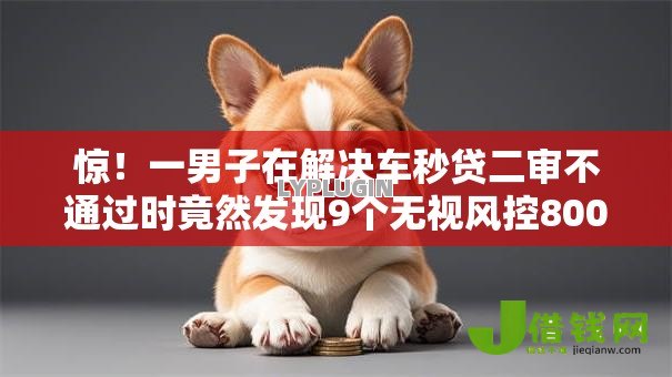 惊!一男子在解决车秒贷二审不通过时竟然发现9个无视风控8000必下口子,事后分享了出来 惊!一男子在解决车秒贷二审不通过时竟然发现9个无视风控8000必下口子,事后分享了出来