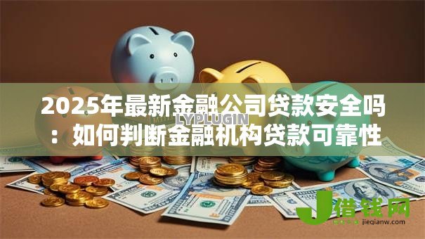 2025年最新金融公司贷款安全吗:如何判断金融机构贷款可靠性 2025年最新金融公司贷款安全吗:如何判断金融机构贷款可靠性