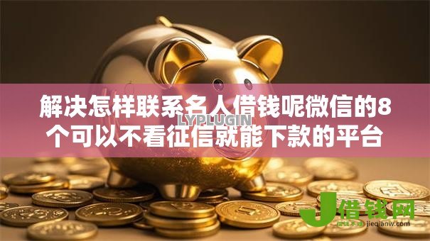 解决怎样联系名人借钱呢微信的8个可以不看征信就能下款的平台分享 解决怎样联系名人借钱呢微信的8个可以不看征信就能下款的平台分享