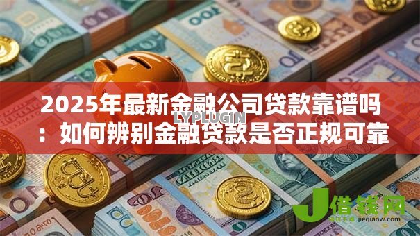 2025年最新金融公司贷款靠谱吗:如何辨别金融贷款是否正规可靠 2025年最新金融公司贷款靠谱吗:如何辨别金融贷款是否正规可靠