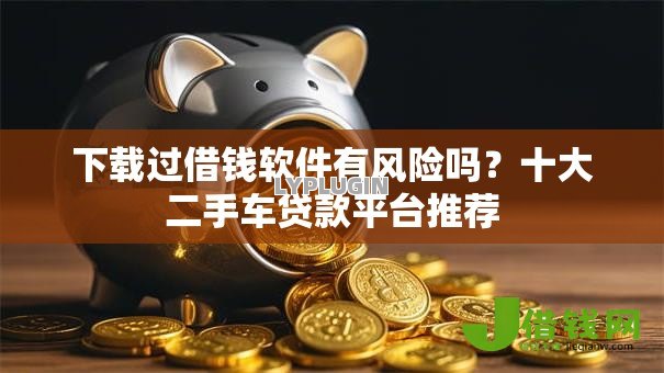 下载过借钱软件有风险吗?十大二手车贷款平台推荐 下载过借钱软件有风险吗?十大二手车贷款平台推荐