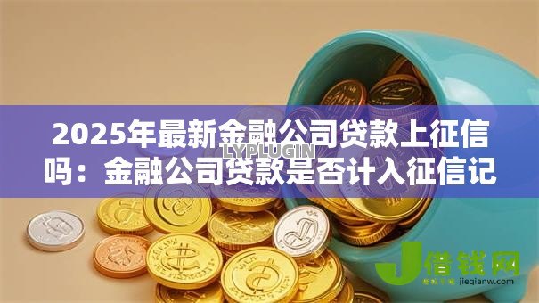 2025年最新金融公司贷款上征信吗：金融公司贷款是否计入征信记录