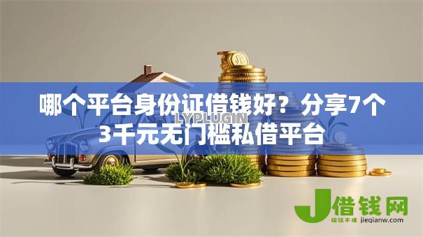 哪个平台身份证借钱好?分享7个3千元无门槛私借平台 哪个平台身份证借钱好?分享7个3千元无门槛私借平台