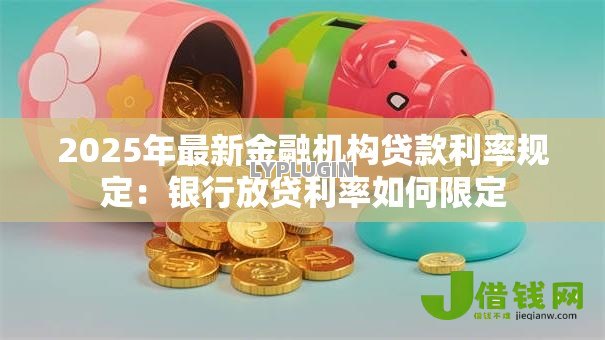 2025年最新金融机构贷款利率规定:银行放贷利率如何限定 2025年最新金融机构贷款利率规定:银行放贷利率如何限定