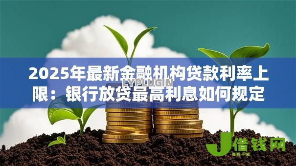 2025年最新金融机构贷款利率上限:银行放贷最高利息如何规定 2025年最新金融机构贷款利率上限:银行放贷最高利息如何规定
