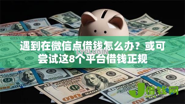 遇到在微信点借钱怎么办？或可尝试这8个平台借钱正规
