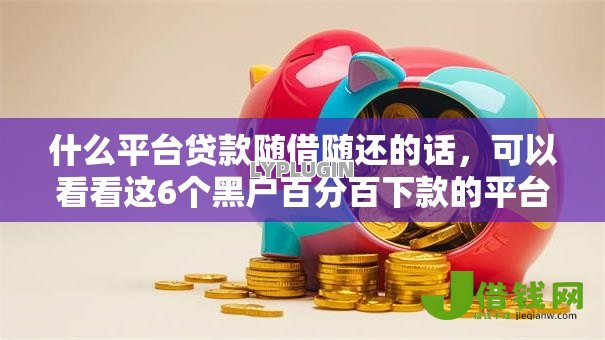 什么平台贷款随借随还的话,可以看看这6个黑户百分百下款的平台 什么平台贷款随借随还的话,可以看看这6个黑户百分百下款的平台
