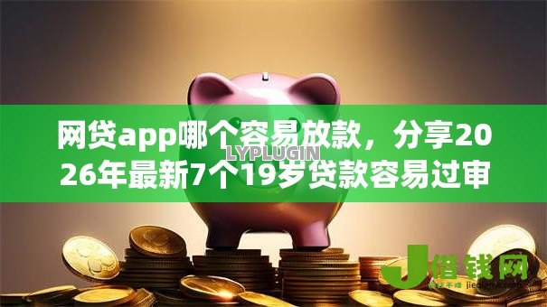 网贷app哪个容易放款,分享2026年最新7个19岁贷款容易过审批的平台 网贷app哪个容易放款,分享2026年最新7个19岁贷款容易过审批的平台