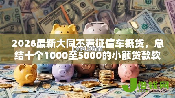 2026最新大同不看征信车抵贷,总结十个1000至5000的小额贷款软件! 2026最新大同不看征信车抵贷,总结十个1000至5000的小额贷款软件!