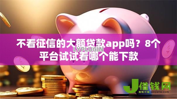 不看征信的大额贷款app吗？8个平台试试看哪个能下款