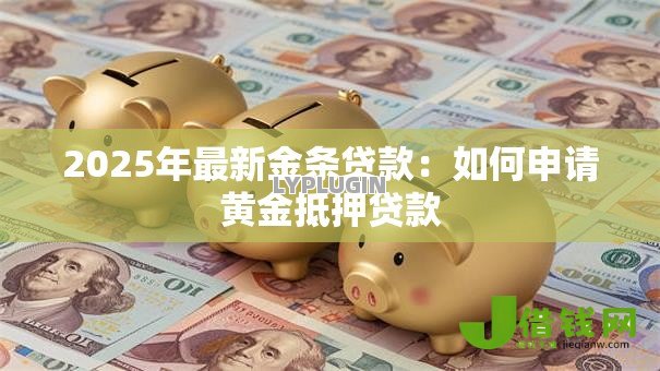 2025年最新金条贷款：如何申请黄金抵押贷款