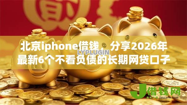 北京iphone借钱，分享2026年最新6个不看负债的长期网贷口子