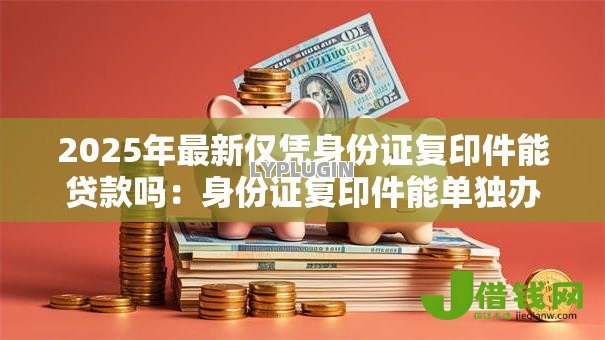 2025年最新仅凭身份证复印件能贷款吗:身份证复印件能单独办理贷款吗 2025年最新仅凭身份证复印件能贷款吗:身份证复印件能单独办理贷款吗