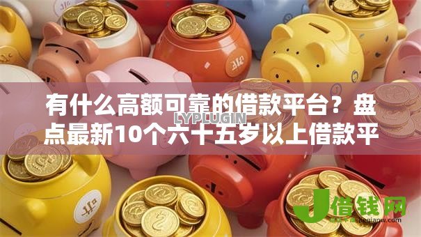 有什么高额可靠的借款平台?盘点最新10个六十五岁以上借款平台 有什么高额可靠的借款平台?盘点最新10个六十五岁以上借款平台