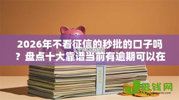 2026年不看征信的秒批的口子吗?盘点十大靠谱当前有逾期可以在借款平台借钱 2026年不看征信的秒批的口子吗?盘点十大靠谱当前有逾期可以在借款平台借钱
