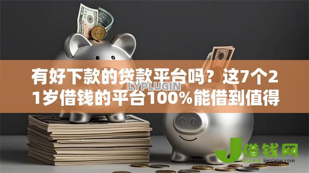 有好下款的贷款平台吗？这7个21岁借钱的平台100%能借到值得一试