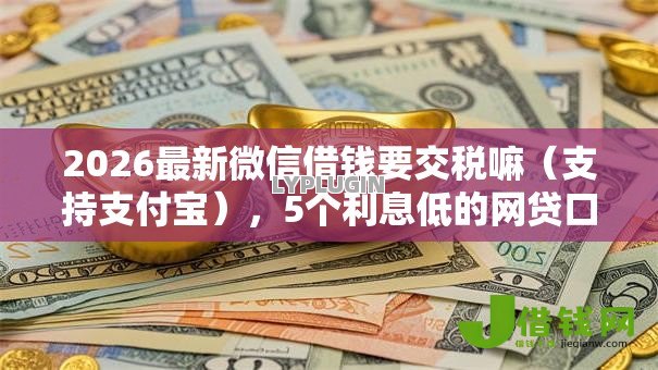 2026最新微信借钱要交税嘛（支持支付宝），5个利息低的网贷口子无私分享