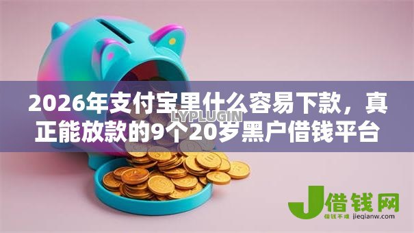 2026年支付宝里什么容易下款，真正能放款的9个20岁黑户借钱平台秒过小额推荐