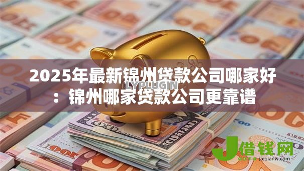 2025年最新锦州贷款公司哪家好：锦州哪家贷款公司更靠谱