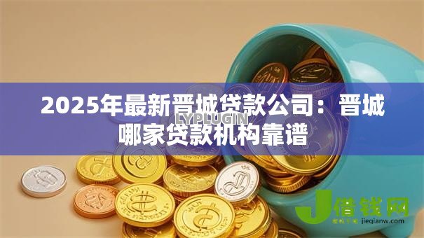 2025年最新晋城贷款公司：晋城哪家贷款机构靠谱