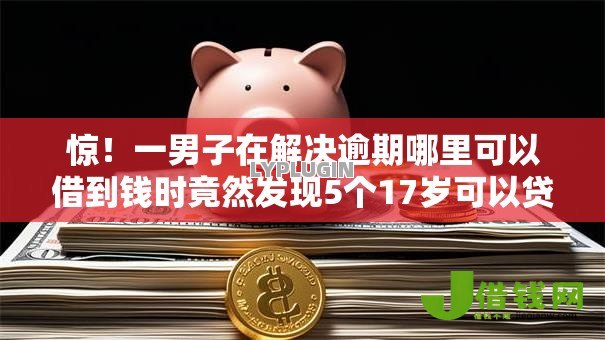 惊！一男子在解决逾期哪里可以借到钱时竟然发现5个17岁可以贷款的平台，事后分享了出来