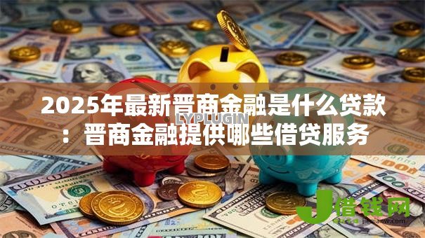 2025年最新晋商金融是什么贷款:晋商金融提供哪些借贷服务 2025年最新晋商金融是什么贷款:晋商金融提供哪些借贷服务