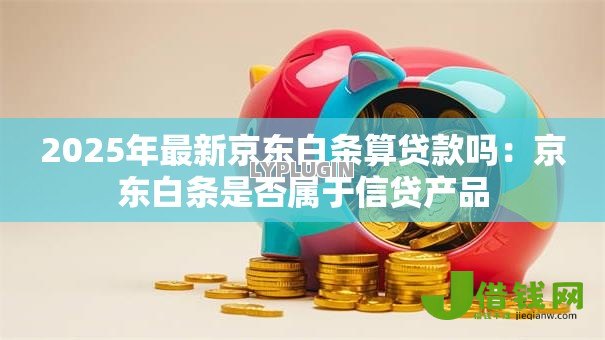 2025年最新京东白条算贷款吗：京东白条是否属于信贷产品