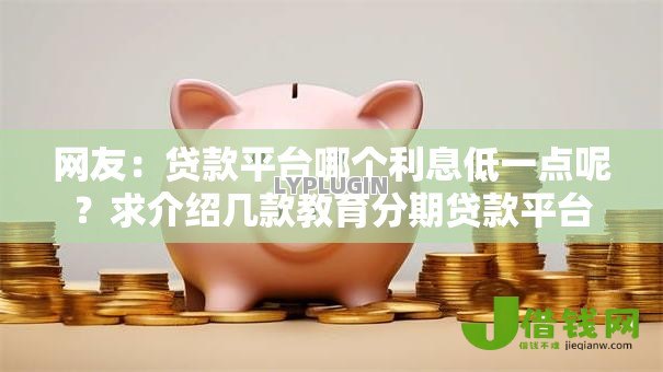 网友:贷款平台哪个利息低一点呢?求介绍几款教育分期贷款平台 网友:贷款平台哪个利息低一点呢?求介绍几款教育分期贷款平台