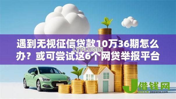 遇到无视征信贷款10万36期怎么办？或可尝试这6个网贷举报平台