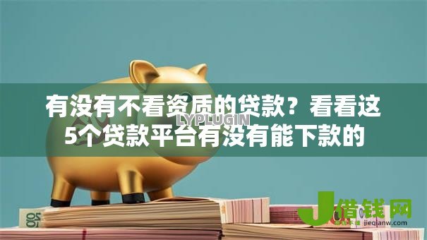 有没有不看资质的贷款?看看这5个贷款平台有没有能下款的 有没有不看资质的贷款?看看这5个贷款平台有没有能下款的