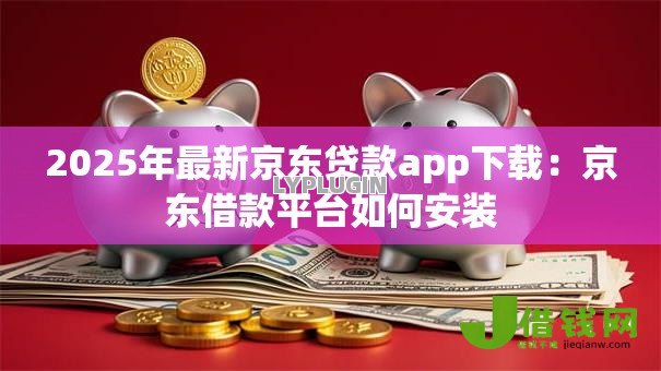 2025年最新京东贷款app下载:京东借款平台如何安装 2025年最新京东贷款app下载:京东借款平台如何安装