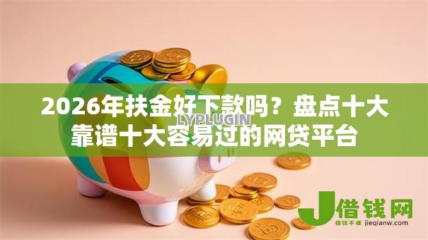 2026年扶金好下款吗?盘点十大靠谱十大容易过的网贷平台 2026年扶金好下款吗?盘点十大靠谱十大容易过的网贷平台