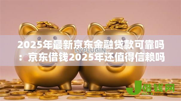 2025年最新京东金融贷款可靠吗：京东借钱2025年还值得信赖吗