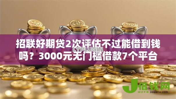 招联好期贷2次评估不过能借到钱吗?3000元无门槛借款7个平台推荐 招联好期贷2次评估不过能借到钱吗?3000元无门槛借款7个平台推荐