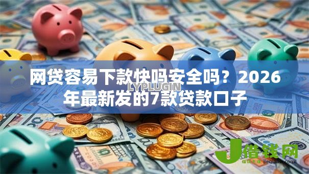 网贷容易下款快吗安全吗？2026年最新发的7款贷款口子