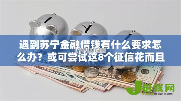 遇到苏宁金融借钱有什么要求怎么办?或可尝试这8个征信花而且其他软件借不出钱了还可以借到钱100%通过的平台 遇到苏宁金融借钱有什么要求怎么办?或可尝试这8个征信花而且其他软件借不出钱了还可以借到钱100%通过的平台