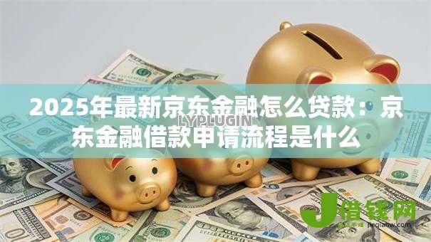 2025年最新京东金融怎么贷款：京东金融借款申请流程是什么