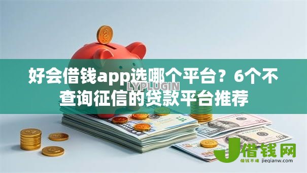 好会借钱app选哪个平台?6个不查询征信的贷款平台推荐 好会借钱app选哪个平台?6个不查询征信的贷款平台推荐