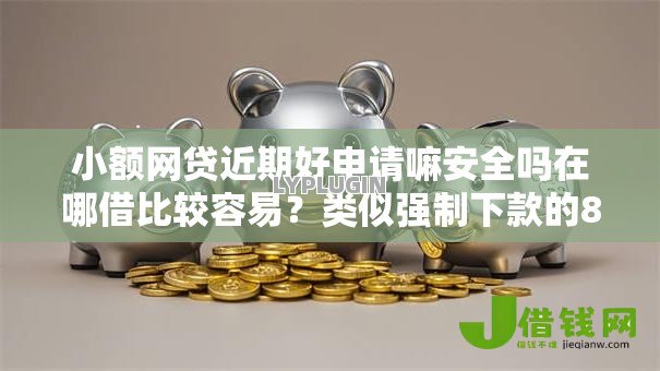 小额网贷近期好申请嘛安全吗在哪借比较容易?类似强制下款的8个口子参考 小额网贷近期好申请嘛安全吗在哪借比较容易?类似强制下款的8个口子参考