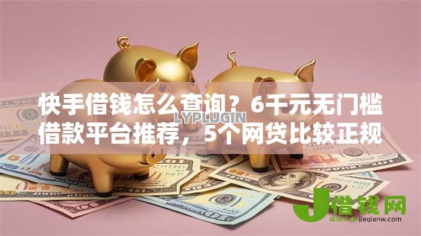 快手借钱怎么查询?6千元无门槛借款平台推荐,5个网贷比较正规的平台盘点 快手借钱怎么查询?6千元无门槛借款平台推荐,5个网贷比较正规的平台盘点