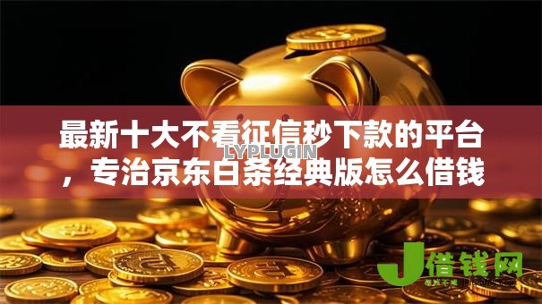 最新十大不看征信秒下款的平台,专治京东白条经典版怎么借钱 最新十大不看征信秒下款的平台,专治京东白条经典版怎么借钱