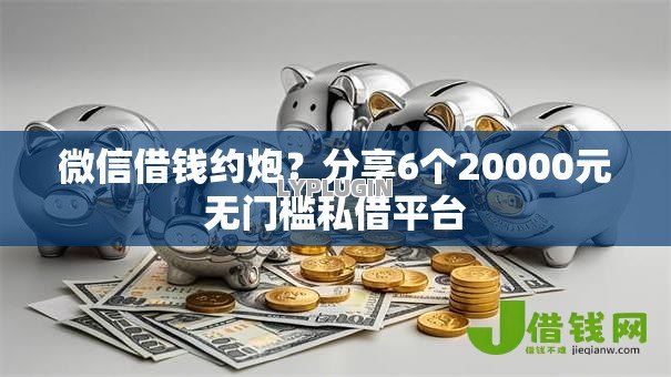微信借钱约炮？分享6个20000元无门槛私借平台
