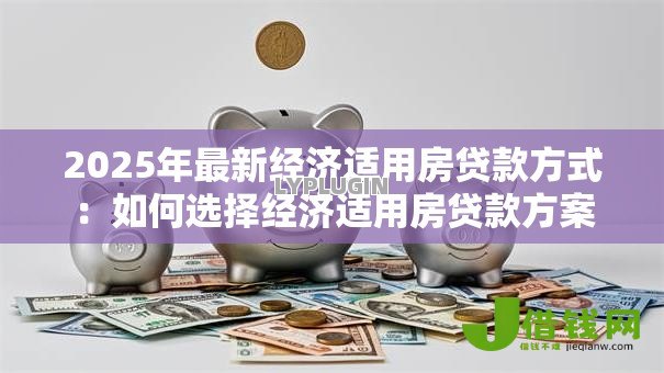 2025年最新经济适用房贷款方式：如何选择经济适用房贷款方案