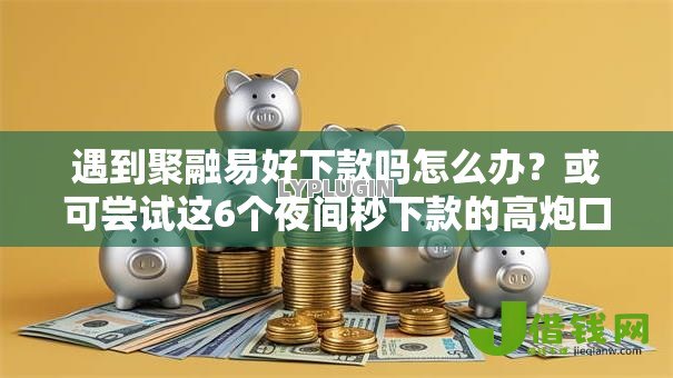 遇到聚融易好下款吗怎么办？或可尝试这6个夜间秒下款的高炮口子