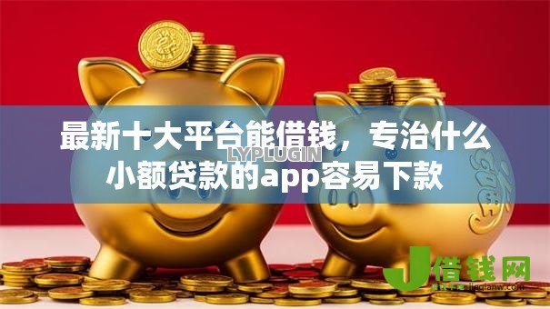 最新十大平台能借钱,专治什么小额贷款的app容易下款 最新十大平台能借钱,专治什么小额贷款的app容易下款