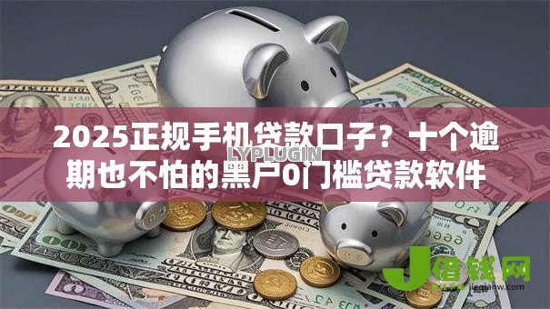 2025正规手机贷款口子?十个逾期也不怕的黑户0门槛贷款软件 2025正规手机贷款口子?十个逾期也不怕的黑户0门槛贷款软件
